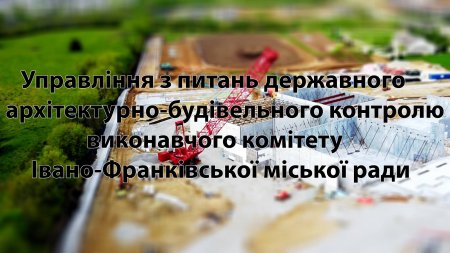 В ІВАНО-ФРАНКІВСЬКУ ЗДІЙСНЕНО 66 ПОЗАПЛАНОВИХ ПЕРЕВІРОК ДОТРИМАННЯ ВИМОГ ЗАКОНОДАВСТВА У СФЕРІ МІСТОБУДІВНОЇ ДІЯЛЬНОСТІ