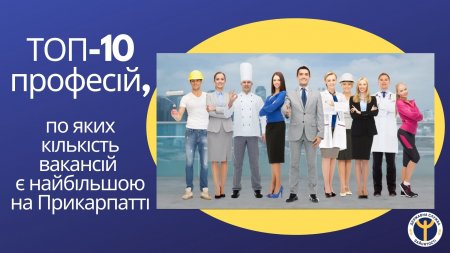 ТОП-10 ПРОФЕСІЙ, ПО ЯКИХ КІЛЬКІСТЬ ВАКАНСІЙ Є НАЙБІЛЬШОЮ НА ПРИКАРПАТТІ
